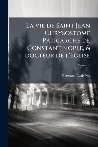 La vie de Saint Jean Chrysostome Patriarche Constantinople, & docteur l'Eglise