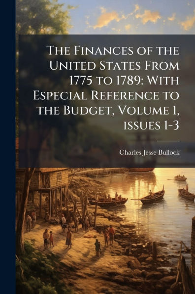 the Finances of United States From 1775 to 1789: With Especial Reference Budget, Volume 1, issues 1-3