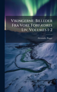 Title: Vikingerne: Billeder Fra Vore Forfï¿½]dres Liv, Volumes 1-2, Author: Alexander Bugge