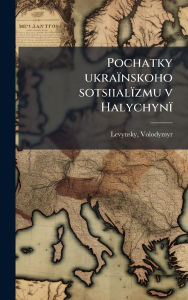 Title: Pochatky ukraï¿½nskoho sotsiialï¿½zmu v Halychynï¿½, Author: Volodymyr Levynsky