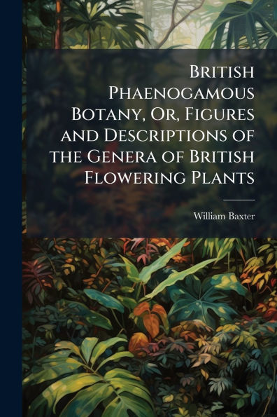 British Phaenogamous Botany, Or, Figures and Descriptions of the Genera Flowering Plants