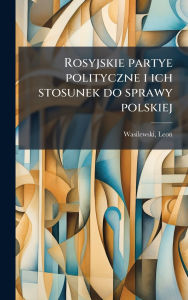 Title: Rosyjskie partye polityczne i ich stosunek do sprawy polskiej, Author: Leon Wasilewski
