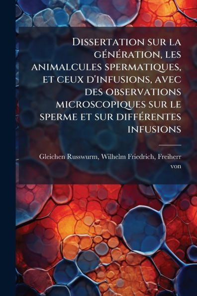 Dissertation sur la gï¿½(c)nï¿½(c)ration, les animalcules spermatiques, et ceux d'infusions, avec des observations microscopiques le sperme diffï¿½(c)rentes infusions