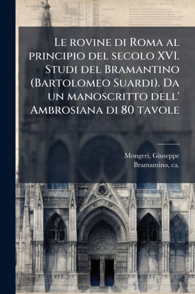 Le rovine di Roma al principio del secolo XVI. Studi Bramantino (Bartolomeo Suardi). Da un manoscritto dell' Ambrosiana 80 tavole