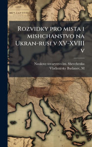 Title: Rozvidky pro mista i mishchanstvo na Ukran-rusi v XV-XVIII v, Author: Naukove Tovarystvo Im Shevchenka