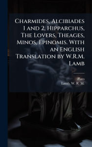 Title: Charmides, Alcibiades 1 and 2, Hipparchus, The Lovers, Theages, Minos, Epinomis. With an English Translation by W.R.M. Lamb, Author: Plato