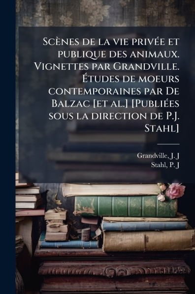 Scï¿½nes de la vie privï¿½(c)e et publique des animaux. Vignettes par Grandville. ï¿½tudes moeurs contemporaines Balzac [et al.] [Publiï¿½(c)es sous direction P.J. Stahl]