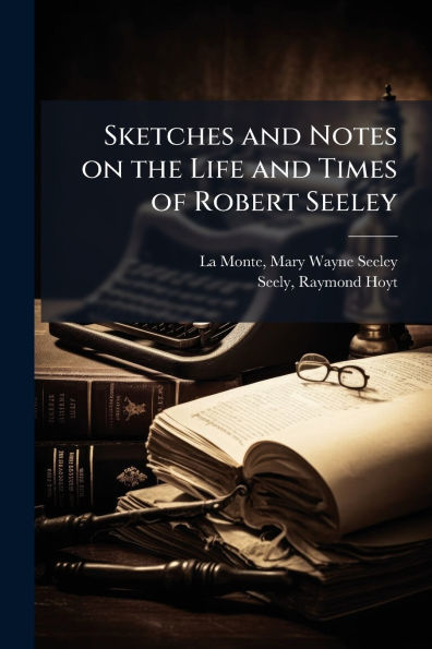 Sketches and Notes on the Life Times of Robert Seeley