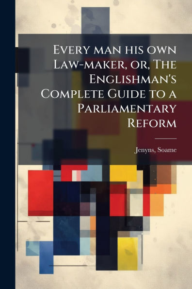 Every man his own Law-maker, or, The Englishman's Complete Guide to a Parliamentary Reform