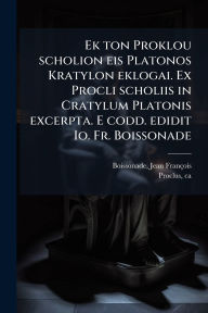 Title: Ek ton Proklou scholion eis Platonos Kratylon eklogai. Ex Procli scholiis in Cratylum Platonis excerpta. E codd. edidit Io. Fr. Boissonade, Author: Jean Franïois Boissonade