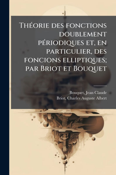 Thï¿½(c)orie des fonctions doublement pï¿½(c)riodiques et, en particulier, foncions elliptiques; par Briot et Bouquet