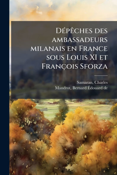 Dï¿½(c)pï¿½aches des ambassadeurs milanais en France sous Louis XI et Franï¿½ois Sforza