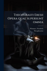 Title: Theophrasti Eresii Opera quae supersunt omnia, Author: Friedrich Wimmer
