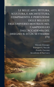 Title: Le belle arti, pittura, scultura, e architettura, compimento, e perfezione delle bellezze dell'universo mostrate nel Campidoglio dall'Accademia del disegno il d Ã¬ 24. settembre 1711, Author: Giuseppe Ghezzi