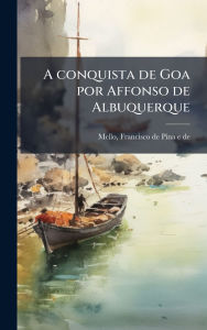 Title: A conquista de Goa por Affonso de Albuquerque, Author: Francisco De Pina E De B 1695 Mello