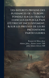 Title: Les interets presens des puissances de l'Europe: fondez sur les traitez conclus depuis la Paix d'Utrecht inclusivement, & sur les preuves de leurs prï¿½(c)tentions particulieres, Author: Jean Rousset de Missy