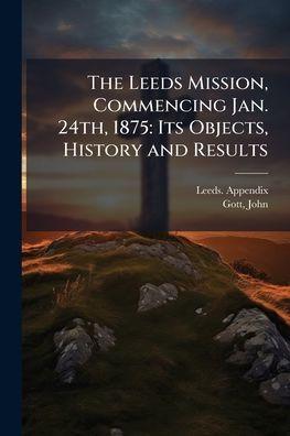 The Leeds Mission, Commencing Jan. 24th, 1875: Its Objects, History and Results