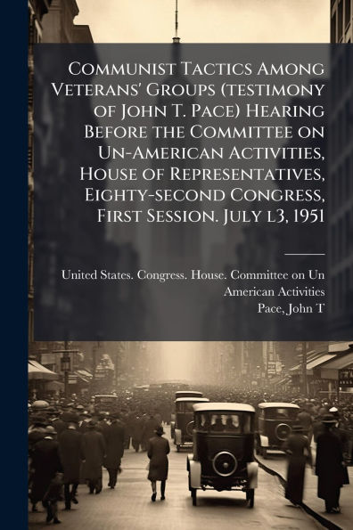 Communist Tactics Among Veterans' Groups (testimony of John T. Pace) Hearing Before the Committee on Un-American Activities, House Representatives, Eighty-second Congress, First Session. July l3, 1951