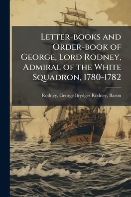 Letter-books and Order-book of George, Lord Rodney, Admiral the White Squadron, 1780-1782