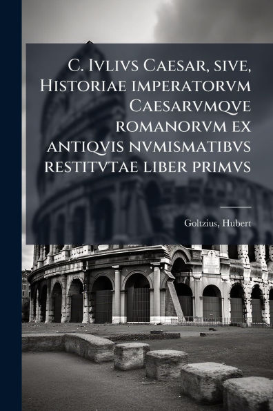 C. Ivlivs Caesar, sive, Historiae imperatorvm Caesarvmqve romanorvm ex antiqvis nvmismatibvs restitvtae liber primvs