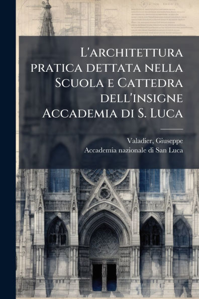 L'architettura pratica dettata nella Scuola e Cattedra dell'insigne Accademia di S. Luca