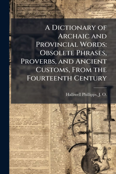 A Dictionary of Archaic and Provincial Words: Obsolete Phrases, Proverbs, Ancient Customs, From the Fourteenth Century