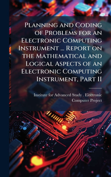 Planning and Coding of Problems for an Electronic Computing Instrument ... Report on the Mathematical and Logical Aspects of an Electronic Computing Instrument, Part II