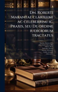 Title: Dn. Roberti Marantae clarissimi ac celeberrimi ic. Praxis, seu De ordine iudiciorum tractatus, Author: Roberto Maranta