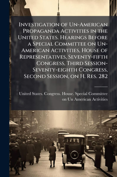 Investigation of Un-American Propaganda Activities the United States. Hearings Before a Special Committee on Activities, House Representatives, Seventy-fifth Congress, Third Session-Seventy-eighth Second Session, H. Res. 282