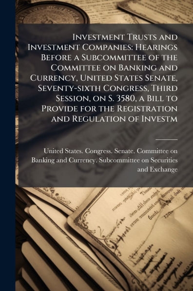 Investment Trusts and Companies: Hearings Before a Subcommittee of the Committee on Banking Currency, United States Senate, Seventy-sixth Congress, Third Session, S. 3580, Bill to Provide for Registration Regulation Investm