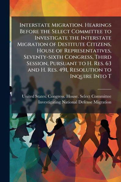 Interstate Migration. Hearings Before the Select Committee to Investigate Migration of Destitute Citizens, House Representatives, Seventy-sixth Congress, Third Session, Pursuant H. Res. 63 and 491, Resolution Inquire Into T