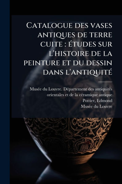 Catalogue des vases antiques de terre cuite: ï¿½(c)tudes sur l'histoire la peinture et du dessin dans l'antiquitï¿½(c)