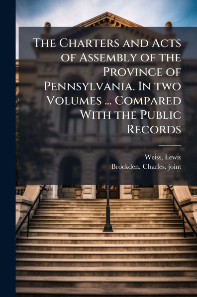 the Charters and Acts of Assembly Province Pennsylvania. two Volumes ... Compared With Public Records