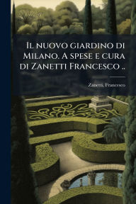 Title: Il nuovo giardino di Milano. A spese e cura di Zanetti Francesco .., Author: Francesco Zanetti