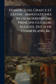 Title: Homeri Ilias, Graece et Latine: annotationes in usum Serenissimi Principis Gulielmi Augusti, Ducis de Cumberland, &c., Author: Homer Homer