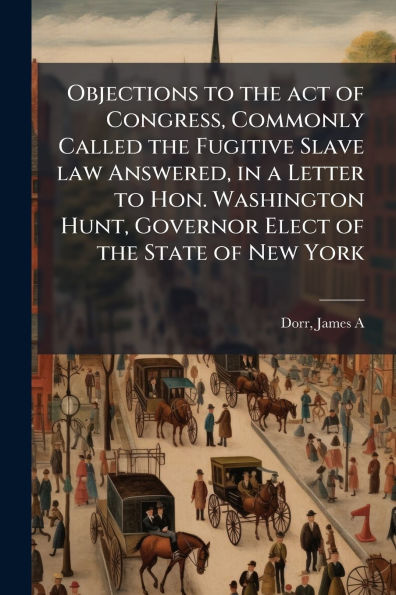 Objections to the act of Congress, Commonly Called Fugitive Slave law Answered, a Letter Hon. Washington Hunt, Governor Elect State New York