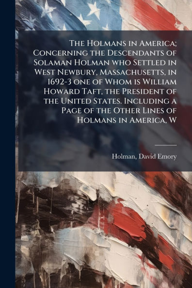 the Holmans America; Concerning Descendants of Solaman Holman who Settled West Newbury, Massachusetts, 1692-3 one Whom is William Howard Taft, President United States. Including a Page Other Lines America, W