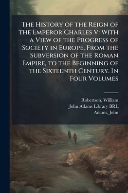 the History of Reign Emperor Charles V: With a View Progress Society Europe, From Subversion Roman Empire, to Beginning Sixteenth Century. Four Volumes