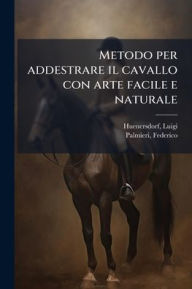 Title: Metodo per addestrare il cavallo con arte facile e naturale, Author: Luigi Huenersdorf
