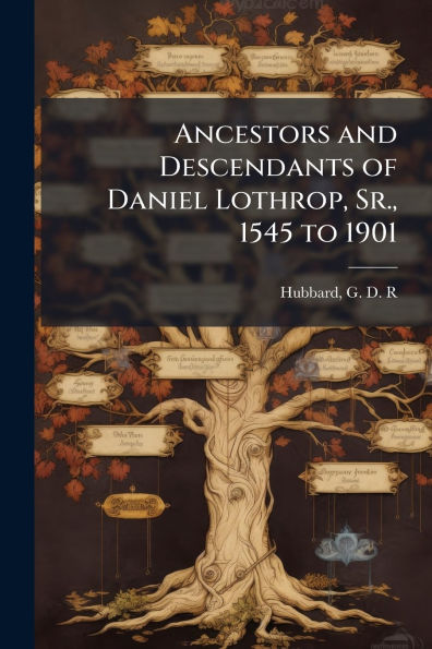 Ancestors and Descendants of Daniel Lothrop, Sr., 1545 to 1901