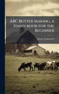Title: ABC Butter Making; a Hand-book for the Beginner, Author: Frederick S Burch