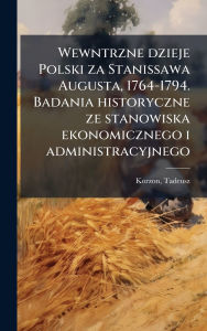 Title: Wewntrzne dzieje Polski za Stanissawa Augusta, 1764-1794. Badania historyczne ze stanowiska ekonomicznego i administracyjnego, Author: Tadeusz Korzon