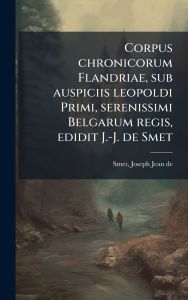 Title: Corpus chronicorum Flandriae, sub auspiciis leopoldi Primi, serenissimi Belgarum regis, edidit J.-J. de Smet, Author: Joseph Jean De Smet