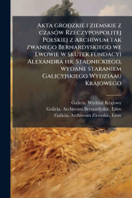 Title: Akta grodzkie i ziemskie z czasï¿½3w Rzeczypospolitej Polskiej z Archiwum tak zwanego Bernardyskiego we Lwowie w skutek fundacyi Alexandra hr. Stadnickiego, wydane staraniem Galicyjskiego Wydziaau Krajowego, Author: Ed Galicia Wydzial Krajowy