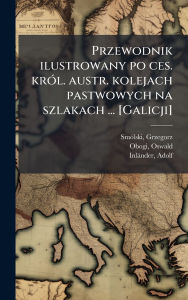 Title: Przewodnik ilustrowany po ces. krï¿½3l. austr. kolejach pastwowych na szlakach ... [Galicji], Author: Grzegorz Smï3lski