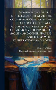 Title: Monumenta ritualia Ecclesiae Anglicanae; the occasional Offices of the Church of England according to the old use of Salisbury the Prymer in English and other prayers and forms with dissertations and notes, Author: William Maskell