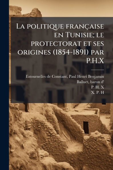 La politique franï¿½aise en Tunisie; le protectorat et ses origines (1854-1891) par P.H.X