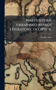 Title: Narys istoriï¿½ ukraï¿½nsko-ruskoï¿½ lï¿½teratury, do 1890 r., Author: Ivan Franko