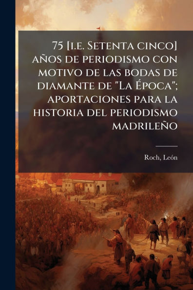 75 [i.e. Setenta cinco] aï¿½os de periodismo con motivo las bodas diamante "La ï¿½poca"; aportaciones para la historia del madrileï¿½o