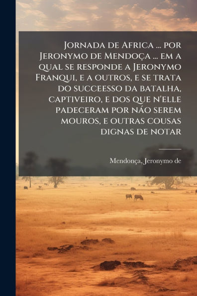 Jornada de Africa ... por Jeronymo Mendoï¿½a em a qual se responde Franqui, e outros, trata do succeesso da batalha, captiveiro, dos que n'elle padeceram nï¿½o serem mouros, outras cousas dignas notar